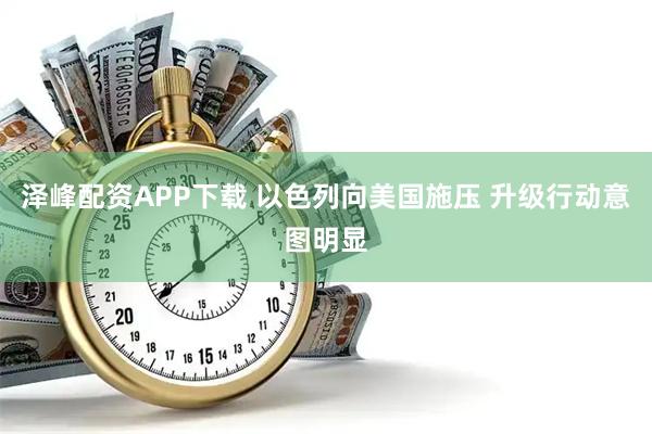 泽峰配资APP下载 以色列向美国施压 升级行动意图明显
