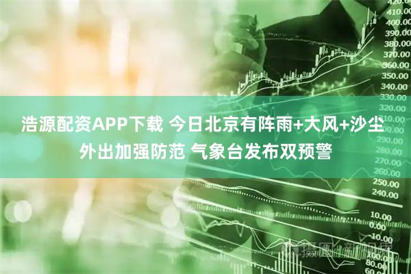 浩源配资APP下载 今日北京有阵雨+大风+沙尘 外出加强防范 气象台发布双预警