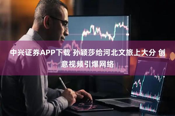 中兴证券APP下载 孙颖莎给河北文旅上大分 创意视频引爆网络