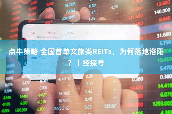 点牛策略 全国首单文旅类REITs，为何落地洛阳？丨经探号
