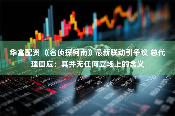 华富配资 《名侦探柯南》最新联动引争议 总代理回应：其并无任何立场上的含义