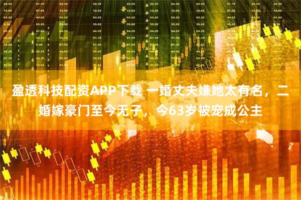 盈透科技配资APP下载 一婚丈夫嫌她太有名，二婚嫁豪门至今无子，今63岁被宠成公主