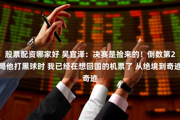 股票配资哪家好 吴宜泽：决赛是捡来的！倒数第2局他打黑球时 我已经在想回国的机票了 从绝境到奇迹